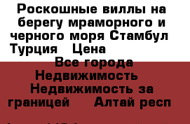 Роскошные виллы на берегу мраморного и черного моря Стамбул, Турция › Цена ­ 28 500 000 - Все города Недвижимость » Недвижимость за границей   . Алтай респ.